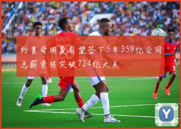 约基奇明夏有望签下5年359亿合同总薪资将突破724亿大关