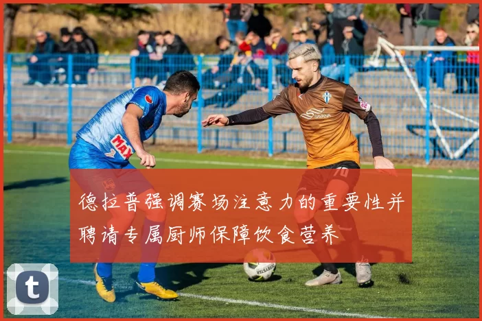 德拉普强调赛场注意力的重要性并聘请专属厨师保障饮食营养