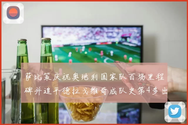 萨比策庆祝奥地利国家队百场里程碑并追平德拉戈维奇成队史第4多出场者