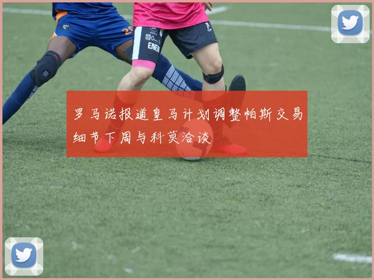罗马诺报道皇马计划调整帕斯交易细节下周与科莫洽谈